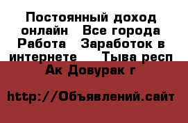 Постоянный доход онлайн - Все города Работа » Заработок в интернете   . Тыва респ.,Ак-Довурак г.